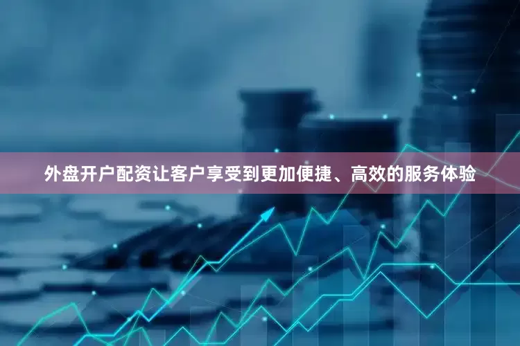 外盘开户配资让客户享受到更加便捷、高效的服务体验