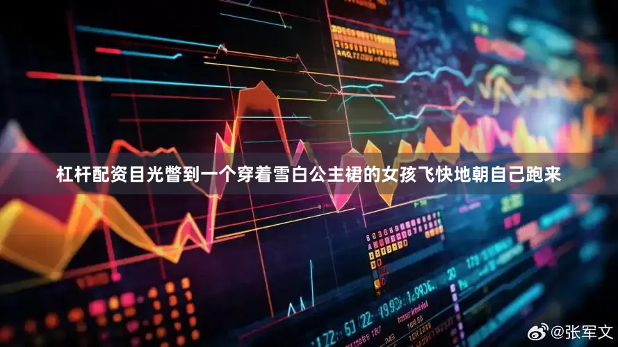 杠杆配资目光瞥到一个穿着雪白公主裙的女孩飞快地朝自己跑来