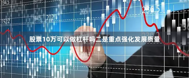 股票10万可以做杠杆吗二是重点强化发展质量