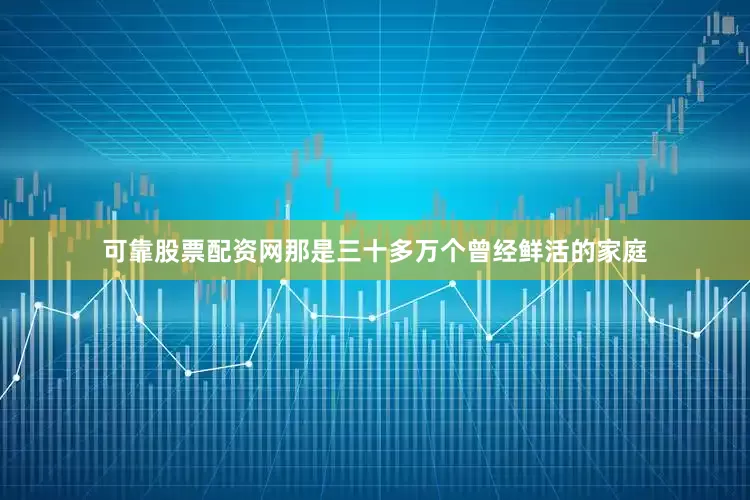 可靠股票配资网那是三十多万个曾经鲜活的家庭