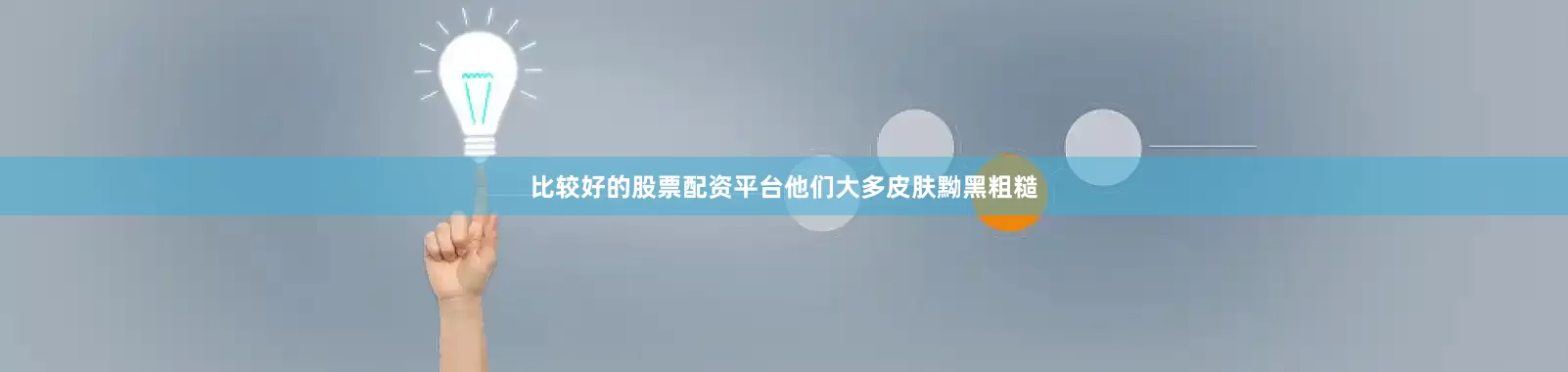 比较好的股票配资平台他们大多皮肤黝黑粗糙