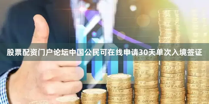 股票配资门户论坛中国公民可在线申请30天单次入境签证