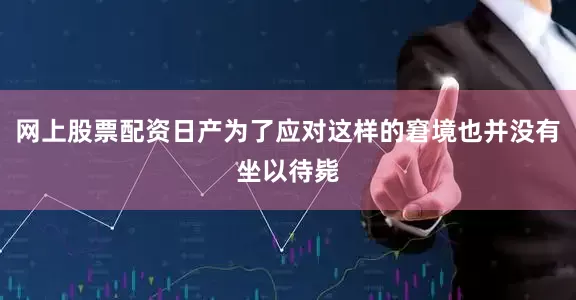 网上股票配资日产为了应对这样的窘境也并没有坐以待毙